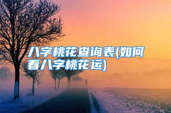 八字桃花查询表(如何看八字桃花运)