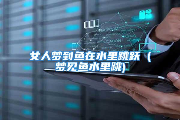 女人梦到鱼在水里跳跃 (梦见鱼水里跳)