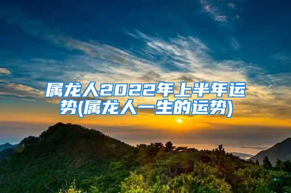 属龙人2022年上半年运势(属龙人一生的运势)