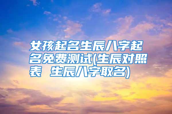 女孩起名生辰八字起名免费测试(生辰对照表 生辰八字取名)