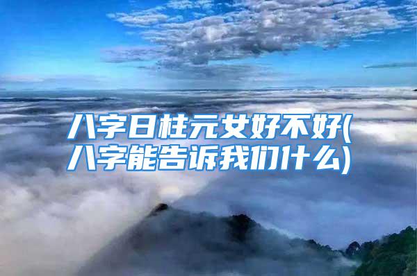 八字日柱元女好不好(八字能告诉我们什么)