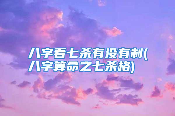 八字看七杀有没有制(八字算命之七杀格)