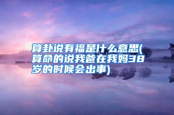 算卦说有福是什么意思(算命的说我爸在我妈38岁的时候会出事)