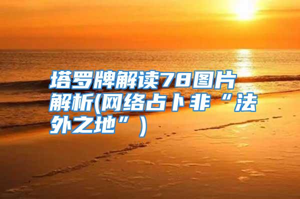 塔罗牌解读78图片 解析(网络占卜非“法外之地”)