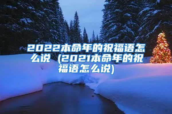 2022本命年的祝福语怎么说 (2021本命年的祝福语怎么说)