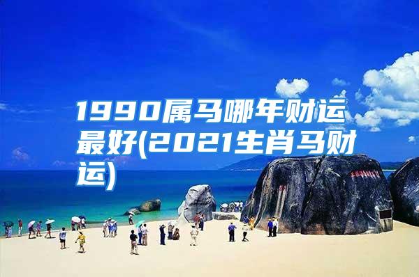 1990属马哪年财运最好(2021生肖马财运)