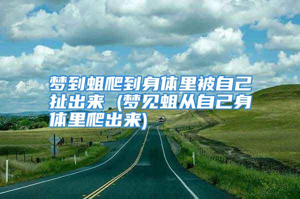 梦到蛆爬到身体里被自己扯出来 (梦见蛆从自己身体里爬出来)