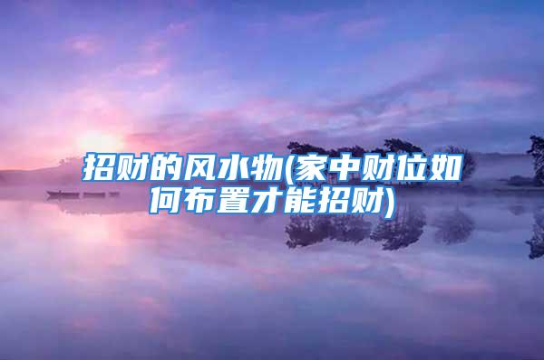 招财的风水物(家中财位如何布置才能招财)