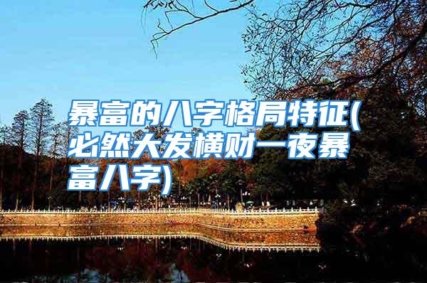 暴富的八字格局特征(必然大发横财一夜暴富八字)