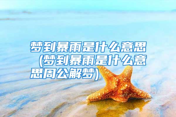 梦到暴雨是什么意思 (梦到暴雨是什么意思周公解梦)