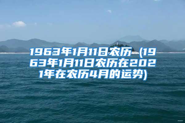 1963年1月11日农历 (1963年1月11日农历在2021年在农历4月的运势)