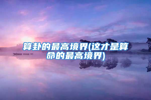 算卦的最高境界(这才是算命的最高境界)