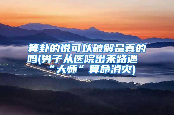 算卦的说可以破解是真的吗(男子从医院出来路遇“大师”算命消灾)