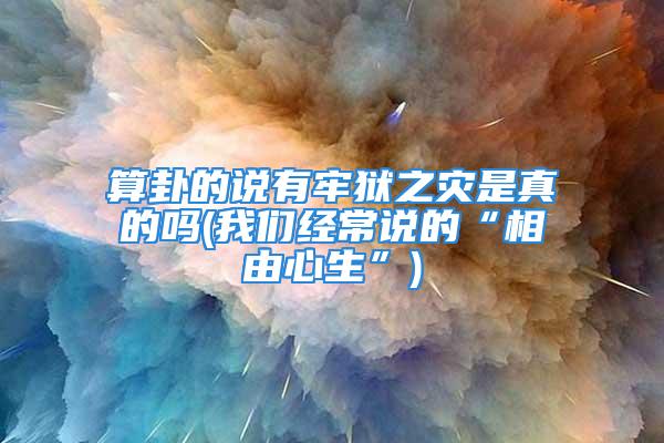 算卦的说有牢狱之灾是真的吗(我们经常说的“相由心生”)