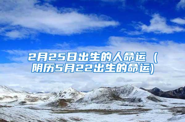 2月25日出生的人命运 (阴历5月22出生的命运)