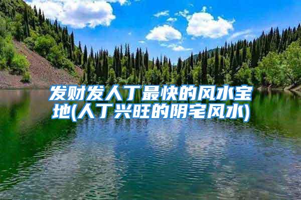 发财发人丁最快的风水宝地(人丁兴旺的阴宅风水)