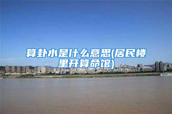 算卦水是什么意思(居民楼里开算命馆)