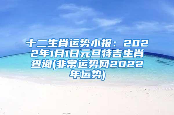 十二生肖运势小报:2022年1月1日元旦特吉生肖查询(非常运势网2022年运势)