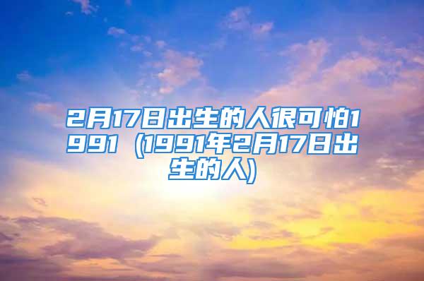 2月17日出生的人很可怕1991 (1991年2月17日出生的人)