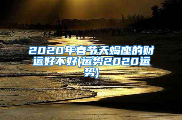 2020年春节天蝎座的财运好不好(运势2020运势)