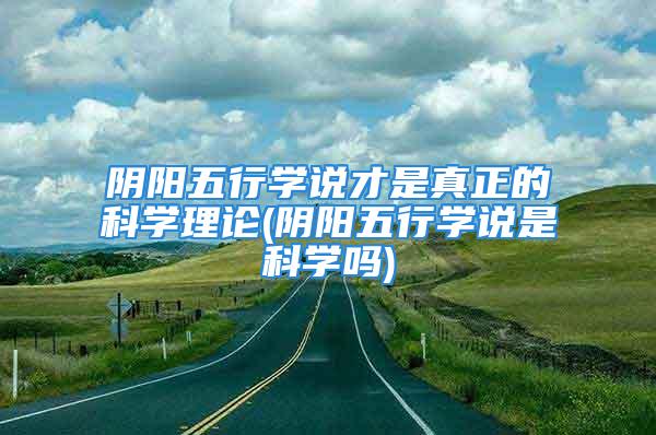 阴阳五行学说才是真正的科学理论(阴阳五行学说是科学吗)