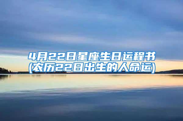 4月22日星座生日运程书(农历22日出生的人命运)