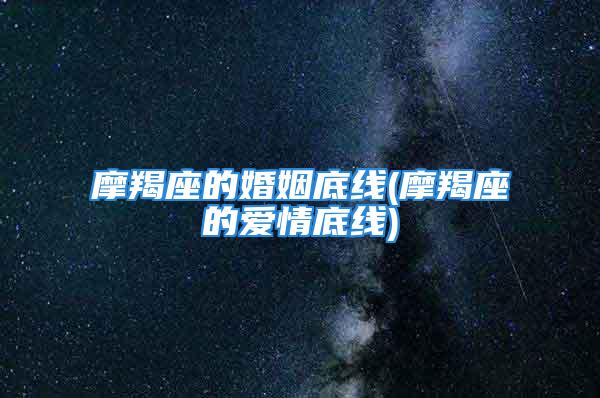 摩羯座的婚姻底线(摩羯座的爱情底线)