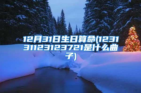 12月31日生日算命(123131123123721是什么曲子)
