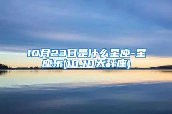 10月23日是什么星座-星座乐(10.10天秤座)