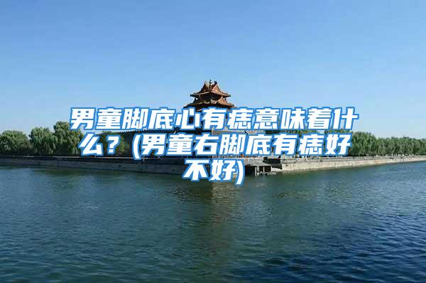 男童脚底心有痣意味着什么？(男童右脚底有痣好不好)