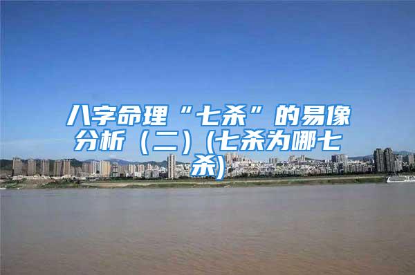 八字命理“七杀”的易像分析（二）(七杀为哪七杀)