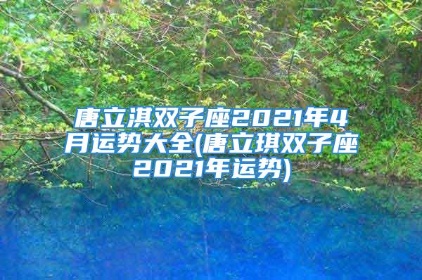 唐立淇双子座2021年4月运势大全(唐立琪双子座2021年运势)