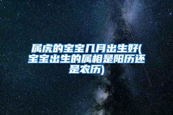 属虎的宝宝几月出生好(宝宝出生的属相是阳历还是农历)