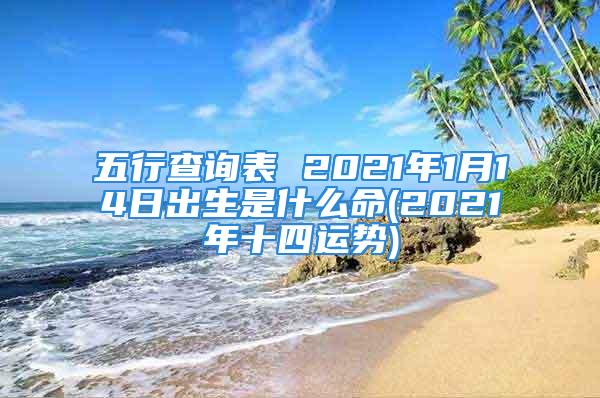 五行查询表 2021年1月14日出生是什么命(2021年十四运势)