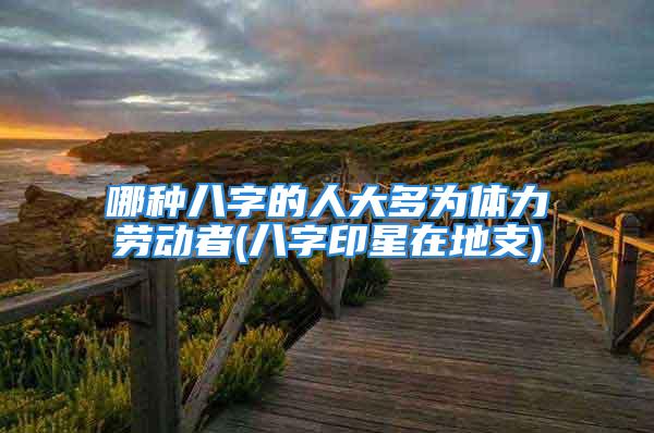 哪种八字的人大多为体力劳动者(八字印星在地支)