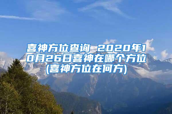 喜神方位查询 2020年10月26日喜神在哪个方位(喜神方位在何方)