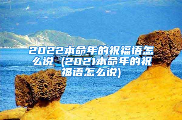 2022本命年的祝福语怎么说 (2021本命年的祝福语怎么说)