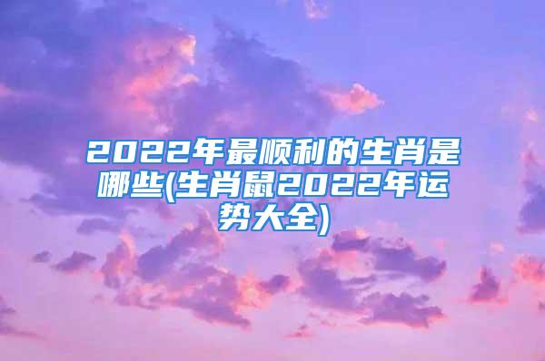 2022年最顺利的生肖是哪些(生肖鼠2022年运势大全)