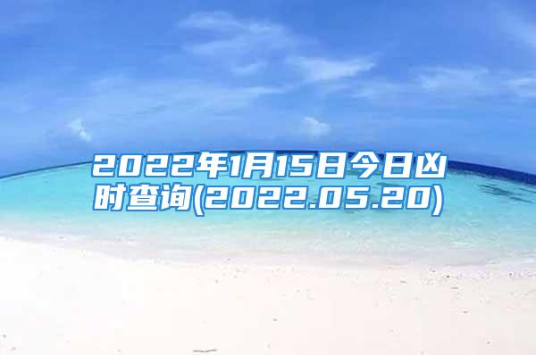 2022年1月15日今日凶时查询(2022.05.20)