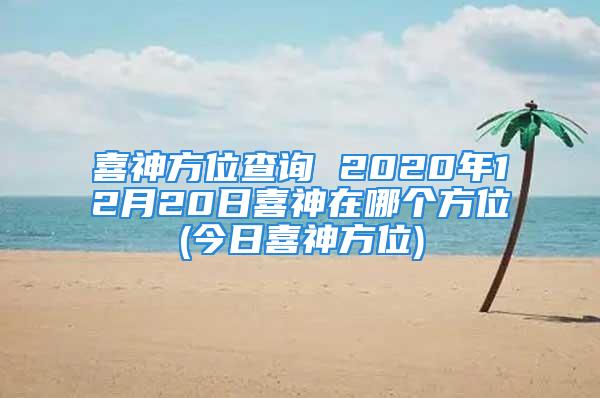 喜神方位查询 2020年12月20日喜神在哪个方位(今日喜神方位)