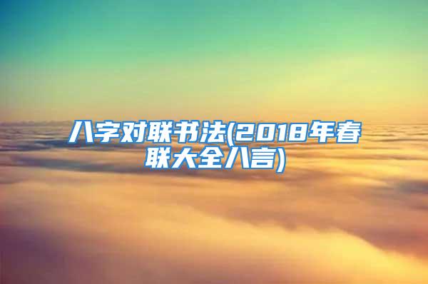 八字对联书法(2018年春联大全八言)