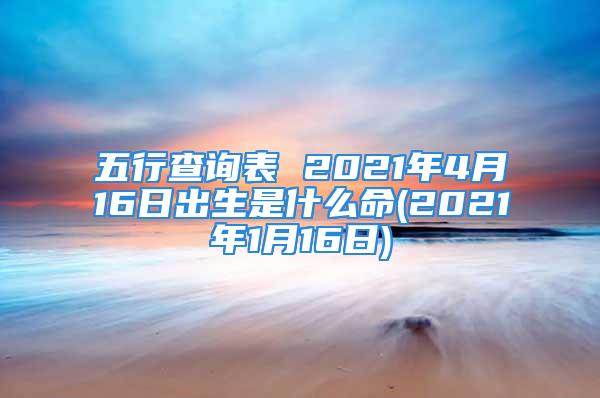 五行查询表 2021年4月16日出生是什么命(2021年1月16日)