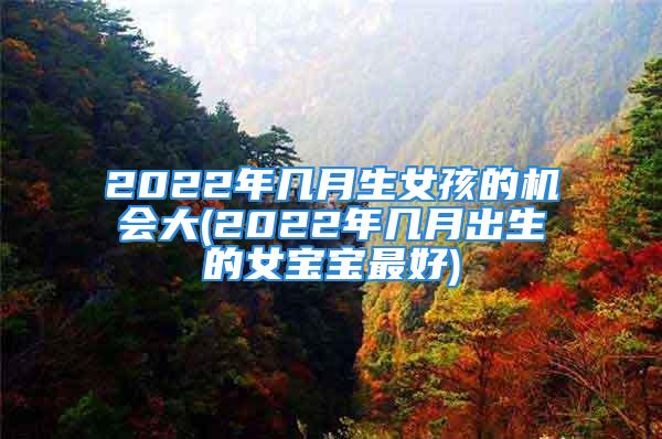 2022年几月生女孩的机会大(2022年几月出生的女宝宝最好)