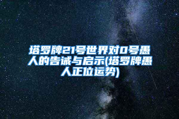 塔罗牌21号世界对0号愚人的告诫与启示(塔罗牌愚人正位运势)