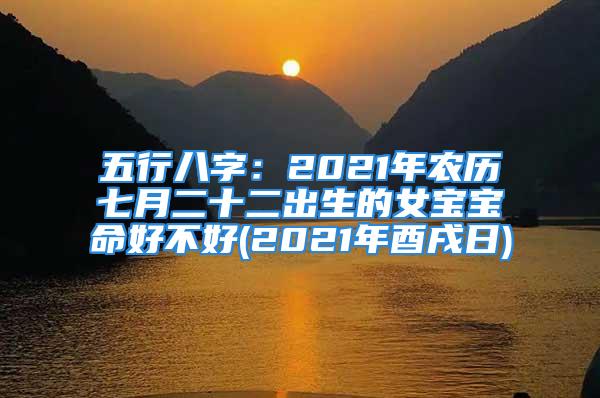 五行八字：2021年农历七月二十二出生的女宝宝命好不好(2021年酉戌日)