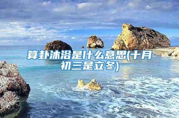 算卦沐浴是什么意思(十月初三是立冬)