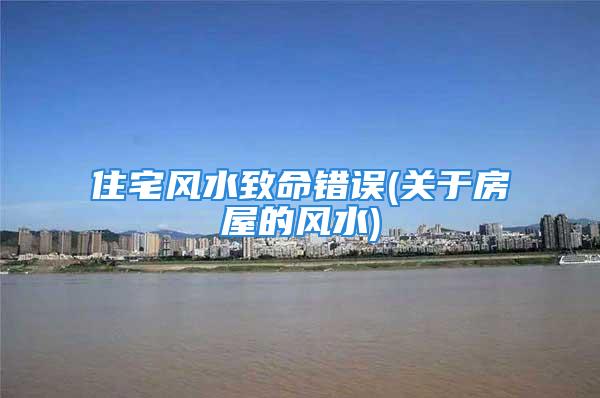住宅风水致命错误(关于房屋的风水)