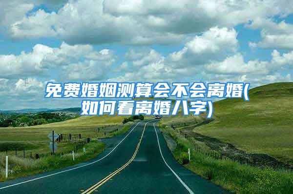 免费婚姻测算会不会离婚(如何看离婚八字)