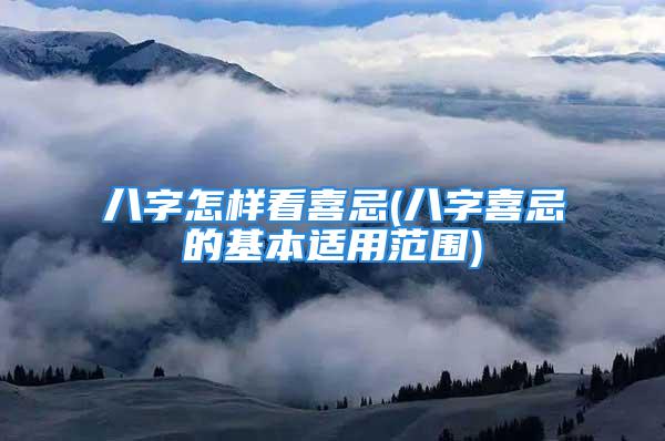 八字怎样看喜忌(八字喜忌的基本适用范围)