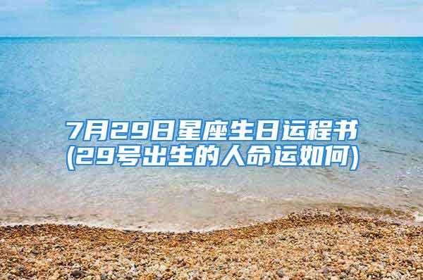 7月29日星座生日运程书(29号出生的人命运如何)